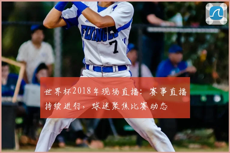 世界杯2018年现场直播:赛事直播持续进行,球迷聚焦比赛动态