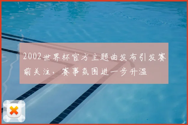 2002世界杯官方主题曲发布引发赛前关注,赛事氛围进一步升温