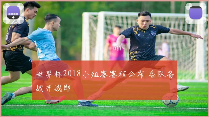 世界杯2018小组赛赛程公布 各队备战开战即