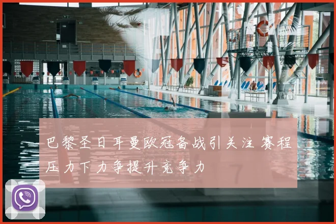 巴黎圣日耳曼欧冠备战引关注 赛程压力下力争提升竞争力