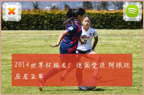 2014世界杯排名：德国登顶 阿根廷屈居亚军