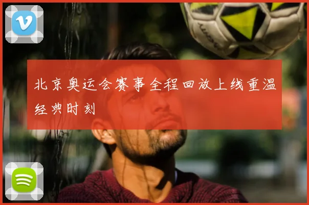 北京奥运会赛事全程回放上线重温经典时刻