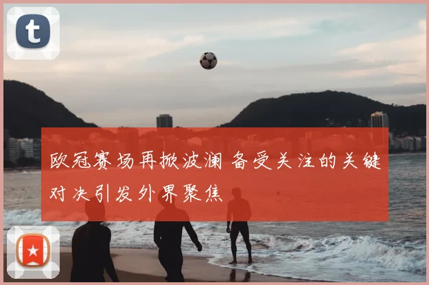 欧冠赛场再掀波澜 备受关注的关键对决引发外界聚焦