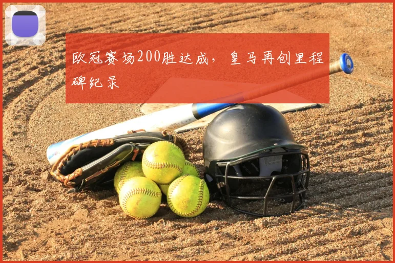 欧冠赛场200胜达成,皇马再创里程碑纪录