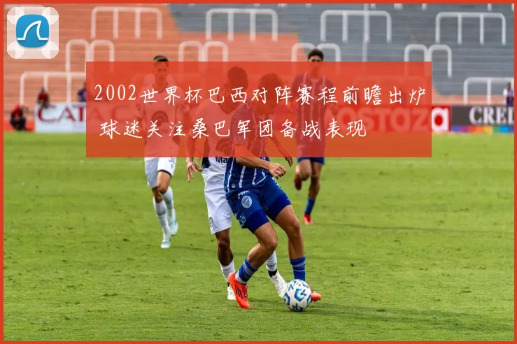 2002世界杯巴西对阵赛程前瞻出炉 球迷关注桑巴军团备战表现