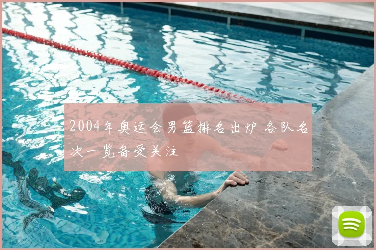 2004年奥运会男篮排名出炉 各队名次一览备受关注