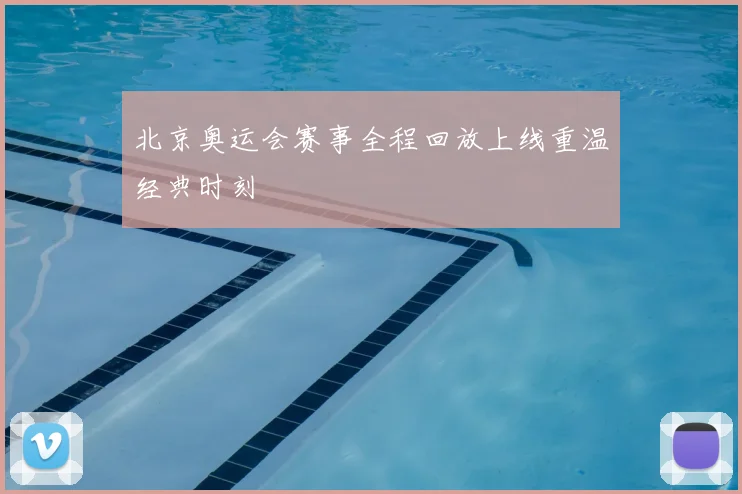 北京奥运会赛事全程回放上线重温经典时刻