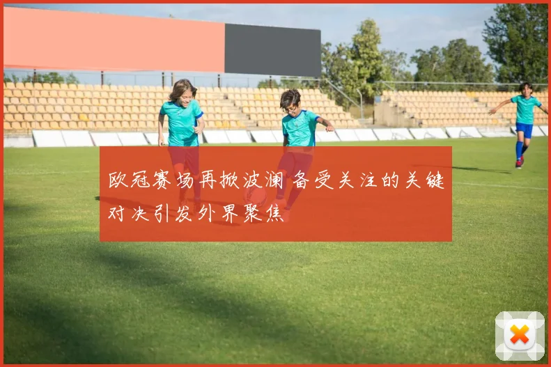 欧冠赛场再掀波澜 备受关注的关键对决引发外界聚焦