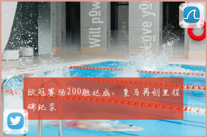 欧冠赛场200胜达成,皇马再创里程碑纪录
